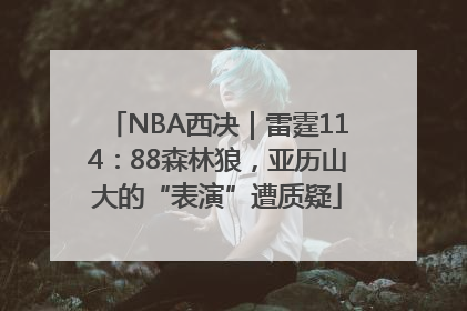 NBA西决｜雷霆114：88森林狼，亚历山大的“表演”遭质疑