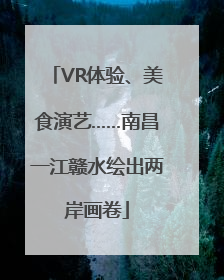 VR体验、美食演艺……南昌一江赣水绘出两岸画卷